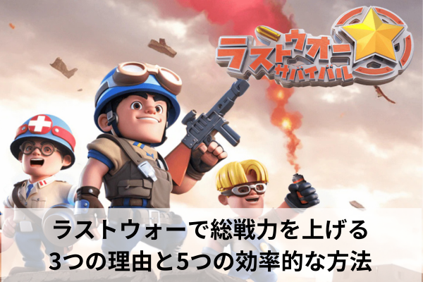 ラストウォーで総戦力を上げる3つの理由と5つの効率的な方法