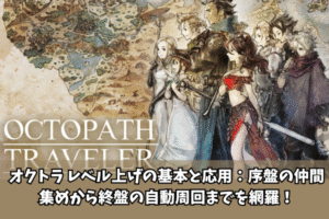 オクトラ レベル上げの基本と応用:序盤の仲間集めから終盤の自動周回までを網羅!
