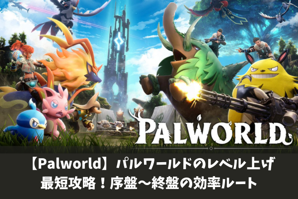 【Palworld】パルワールドのレベル上げ最短攻略!序盤〜終盤の効率ルート