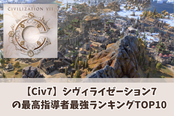 【Civ7】シヴィライゼーション7の最高指導者最強ランキングTOP10