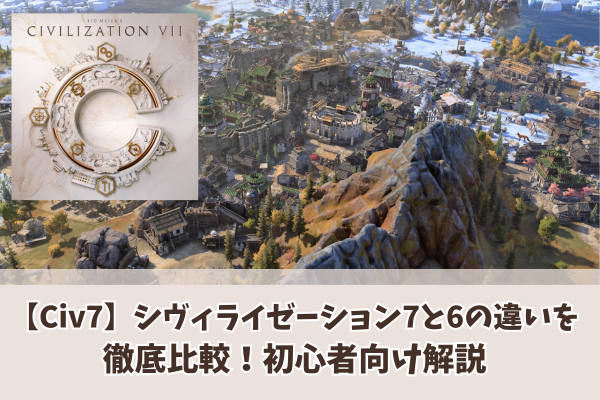 【Civ7】シヴィライゼーション7と6の違いを徹底比較!初心者向け解説