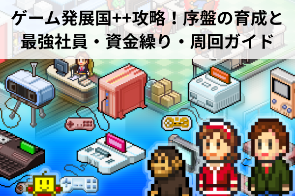ゲーム発展国++攻略！序盤の育成と最強社員・資金繰り・周回ガイド