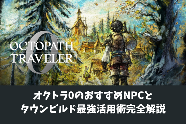オクトラ0のおすすめNPCとタウンビルド最強活用術完全解説