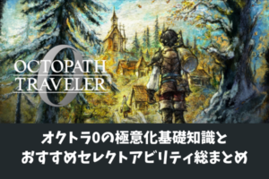 オクトラ0の極意化基礎知識とおすすめセレクトアビリティ総まとめ