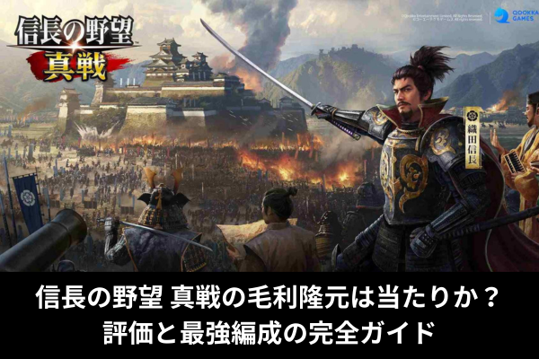 信長の野望 真戦の毛利隆元は当たりか？評価と最強編成の完全ガイド