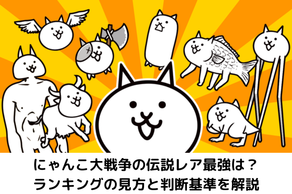 にゃんこ大戦争の伝説レア最強は？ランキングの見方と判断基準を解説
