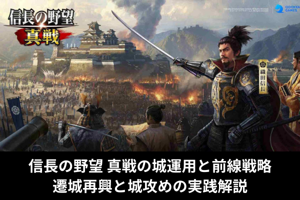 信長の野望 真戦の城運用と前線戦略｜遷城再興と城攻めの実践解説