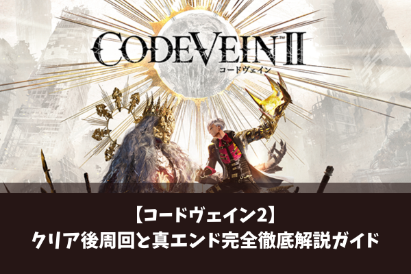 【コードヴェイン2】クリア後周回と真エンド完全徹底解説ガイド