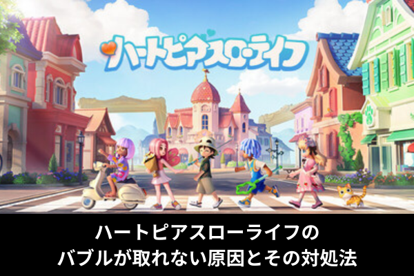 ハートピアスローライフのバブルが取れない原因とその対処法