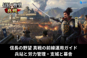 信長の野望 真戦の前線運用ガイド｜兵站と労力管理・支城と幕舎