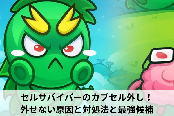 セルサバイバーのカプセル外し！外せない原因と対処法と最強候補