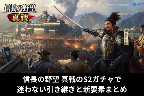 信長の野望 真戦のS2ガチャで迷わない引き継ぎと新要素まとめ