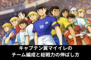 キャプテン翼マイイレのチーム編成と総戦力の伸ばし方