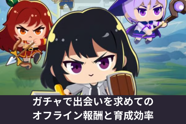 ガチャで出会いを求めてのオフライン報酬と育成効率